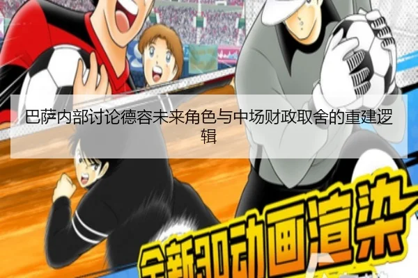 巴萨内部讨论德容未来角色与中场财政取舍的重建逻辑