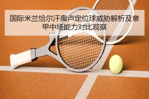 国际米兰恰尔汗奥卢定位球威胁解析及意甲中场能力对比观察