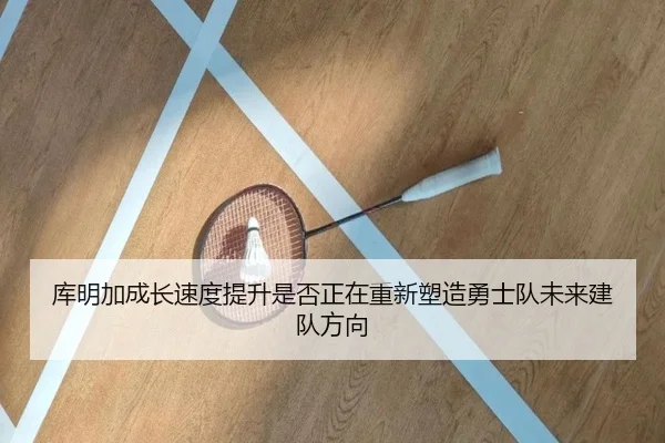 库明加成长速度提升是否正在重新塑造勇士队未来建队方向