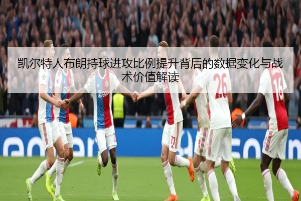 凯尔特人布朗持球进攻比例提升背后的数据变化与战术价值解读
