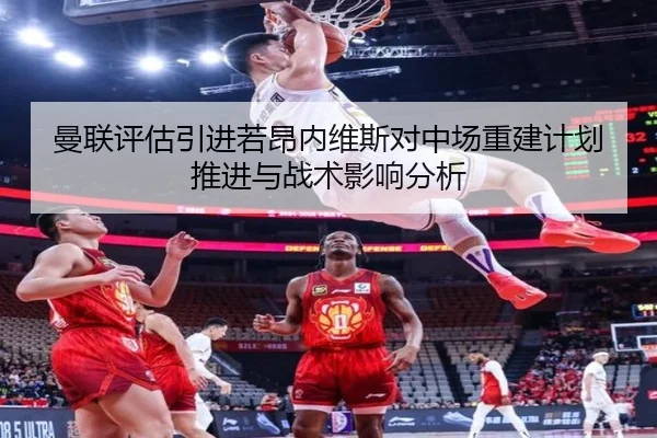 曼联评估引进若昂内维斯对中场重建计划推进与战术影响分析
