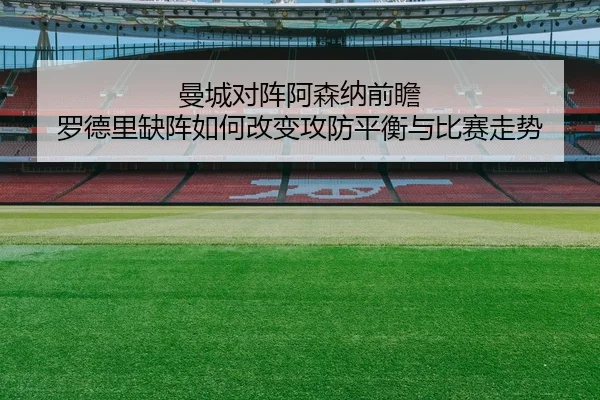 曼城对阵阿森纳前瞻 罗德里缺阵如何改变攻防平衡与比赛走势